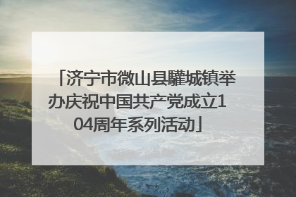 济宁市微山县驩城镇举办庆祝中国共产党成立104周年系列活动