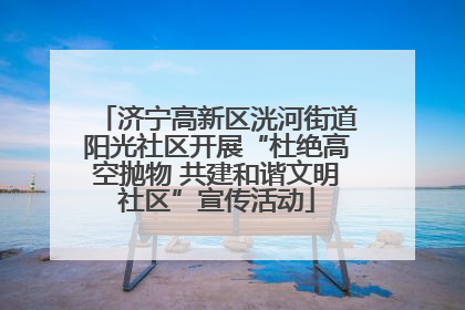 济宁高新区洸河街道阳光社区开展“杜绝高空抛物 共建和谐文明社区”宣传活动