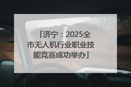 济宁：2025全市无人机行业职业技能竞赛成功举办