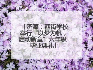 济源：西街学校举行“以梦为帆，启动新章”六年级毕业典礼