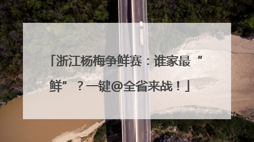 浙江杨梅争鲜赛：谁家最“鲜”？一键@全省来战！