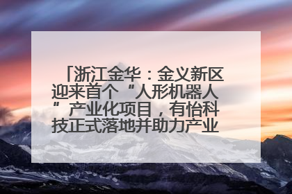 浙江金华：金义新区迎来首个“人形机器人”产业化项目，有怡科技正式落地并助力产业“加速度”