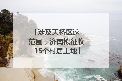 涉及天桥区这一范围，济南拟征收15个村居土地