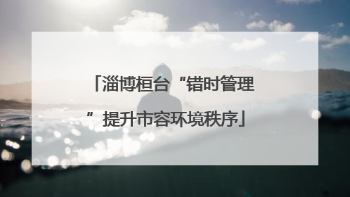 淄博桓台“错时管理”提升市容环境秩序