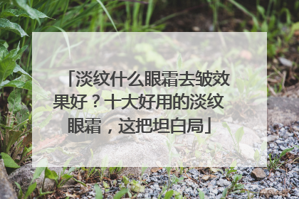淡纹什么眼霜去皱效果好？十大好用的淡纹眼霜，这把坦白局