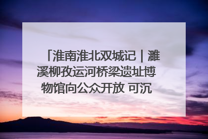 淮南淮北双城记｜濉溪柳孜运河桥梁遗址博物馆向公众开放 可沉浸式触摸历史