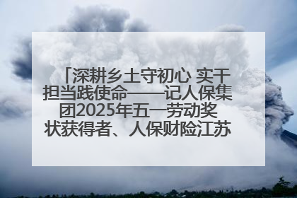 深耕乡土守初心 实干担当践使命——记人保集团2025年五一劳动奖状获得者、人保财险江苏南通海安支公司