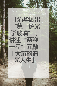 清华展出“第一炉光学玻璃”，讲述“两弹一星”元勋王大珩的追光人生