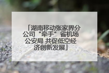 湖南移动张家界分公司“牵手”省机场公安局 共促低空经济创新发展