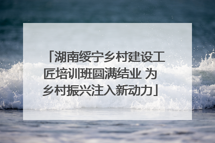 湖南绥宁乡村建设工匠培训班圆满结业 为乡村振兴注入新动力