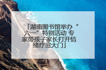 湖南图书馆举办“六一”特别活动 专家带孩子家长打开情绪疗愈大门