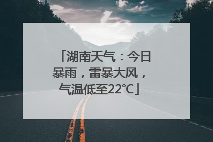 湖南天气：今日暴雨，雷暴大风，气温低至22℃