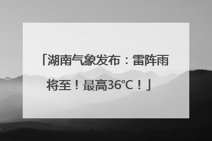 湖南气象发布：雷阵雨将至！最高36℃！