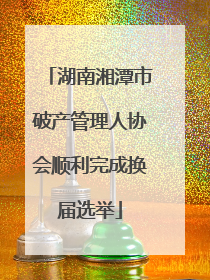 湖南湘潭市破产管理人协会顺利完成换届选举