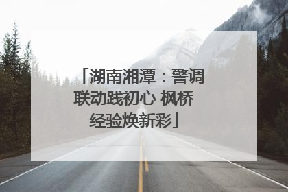 湖南湘潭：警调联动践初心 枫桥经验焕新彩