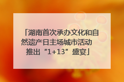 湖南首次承办文化和自然遗产日主场城市活动 推出“1+13”盛宴