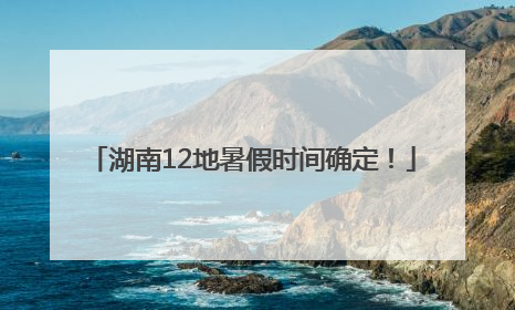 湖南12地暑假时间确定！