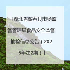 湖北省蕲春县市场监督管理局食品安全监督抽检信息公告（2025年第2期）