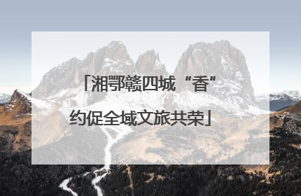 湘鄂赣四城“香”约促全域文旅共荣