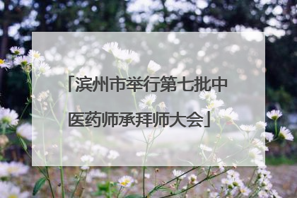 滨州市举行第七批中医药师承拜师大会