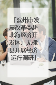 滨州市发展改革委赴北海经济开发区、无棣县开展经济运行调研