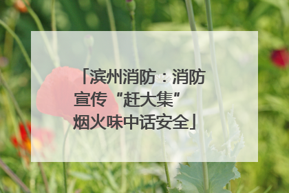 滨州消防：消防宣传“赶大集” 烟火味中话安全