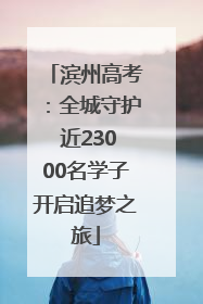 滨州高考：全城守护 近23000名学子开启追梦之旅