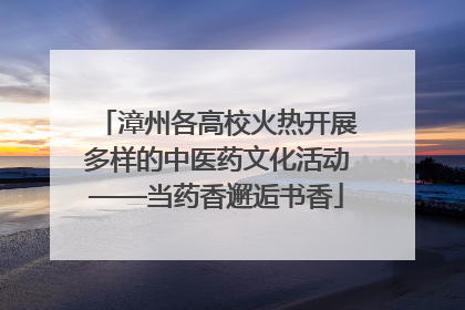 漳州各高校火热开展多样的中医药文化活动——当药香邂逅书香