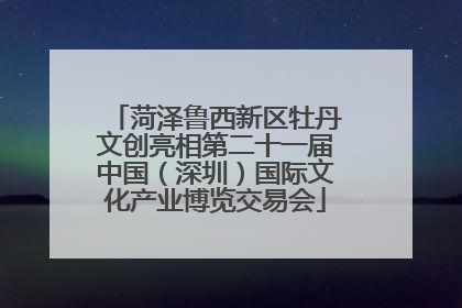 菏泽鲁西新区牡丹文创亮相第二十一届中国（深圳）国际文化产业博览交易会