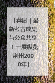 荐展|最新考古成果与公众共享!一展纵览荆州2000年