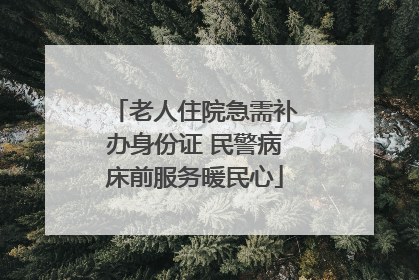 老人住院急需补办身份证 民警病床前服务暖民心