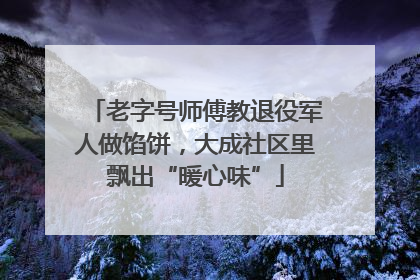 老字号师傅教退役军人做馅饼，大成社区里飘出“暖心味”