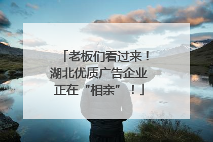 老板们看过来！湖北优质广告企业正在“相亲”！