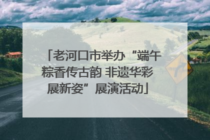 老河口市举办“端午粽香传古韵 非遗华彩展新姿”展演活动