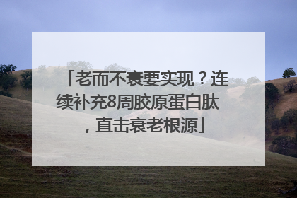 老而不衰要实现?连续补充8周胶原蛋白肽,直击衰老根源