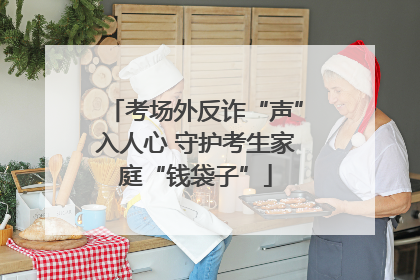 考场外反诈“声”入人心 守护考生家庭“钱袋子”