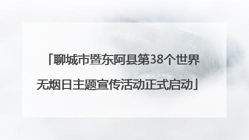 聊城市暨东阿县第38个世界无烟日主题宣传活动正式启动