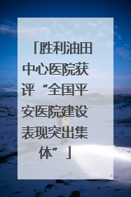 胜利油田中心医院获评“全国平安医院建设表现突出集体”