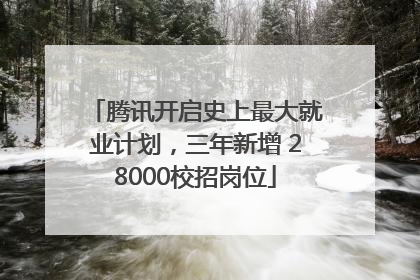 腾讯开启史上最大就业计划，三年新增 28000校招岗位