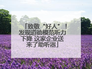 致敬“好人”！发现道德模范听力下降 这家企业送来了助听器