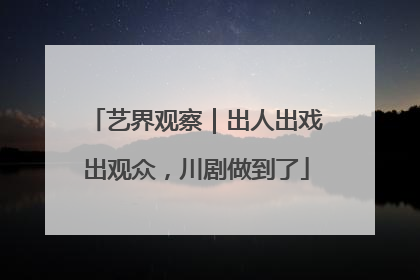 艺界观察｜出人出戏出观众，川剧做到了