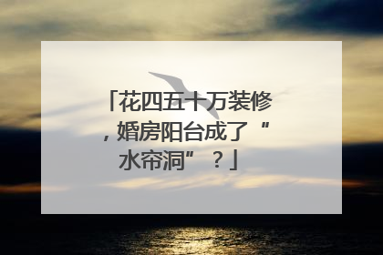 花四五十万装修，婚房阳台成了“水帘洞”？
