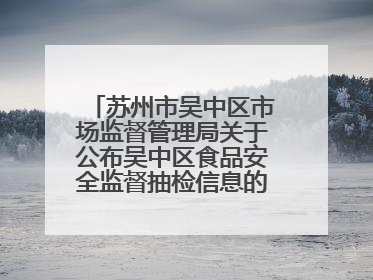 苏州市吴中区市场监督管理局关于公布吴中区食品安全监督抽检信息的公告（2025年第四期）