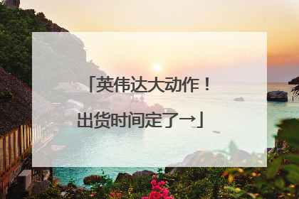 英伟达大动作！出货时间定了→