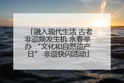 融入现代生活 古老非遗焕发生机 永春举办 “文化和自然遗产日” 非遗快闪活动