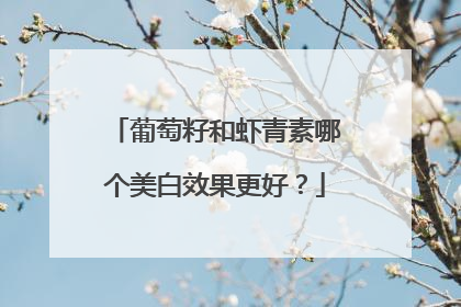 葡萄籽和虾青素哪个美白效果更好？