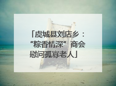 虞城县刘店乡：“粽香情深”商会慰问孤寡老人