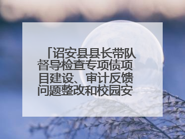 诏安县县长带队督导检查专项债项目建设、审计反馈问题整改和校园安全工作