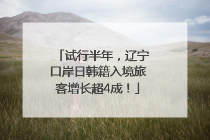 试行半年，辽宁口岸日韩籍入境旅客增长超4成！