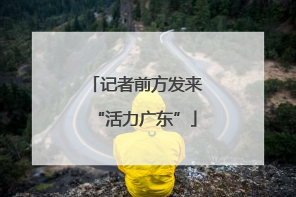记者前方发来“活力广东”